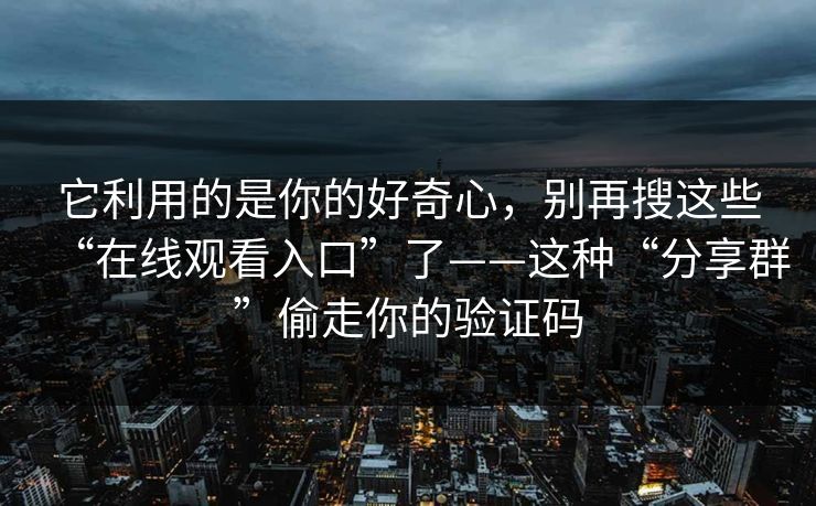 它利用的是你的好奇心，别再搜这些“在线观看入口”了——这种“分享群”偷走你的验证码