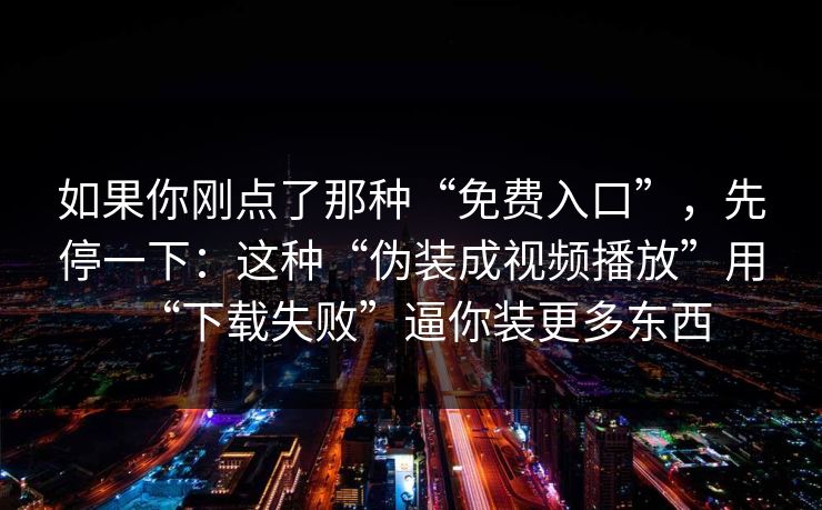 如果你刚点了那种“免费入口”，先停一下：这种“伪装成视频播放”用“下载失败”逼你装更多东西