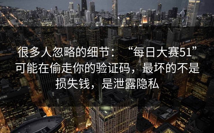 很多人忽略的细节：“每日大赛51”可能在偷走你的验证码，最坏的不是损失钱，是泄露隐私