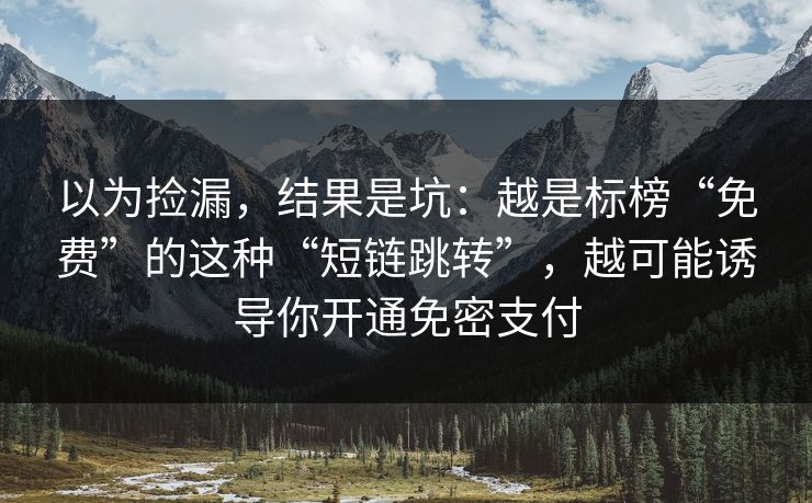 以为捡漏，结果是坑：越是标榜“免费”的这种“短链跳转”，越可能诱导你开通免密支付