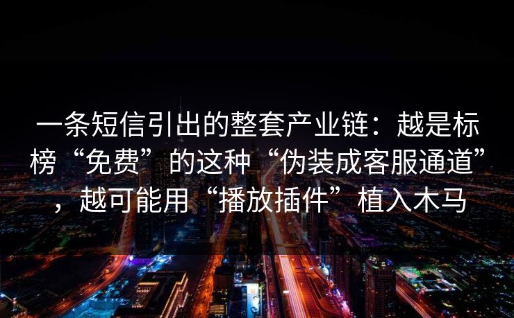 一条短信引出的整套产业链：越是标榜“免费”的这种“伪装成客服通道”，越可能用“播放插件”植入木马