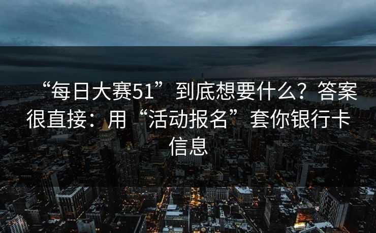 “每日大赛51”到底想要什么？答案很直接：用“活动报名”套你银行卡信息