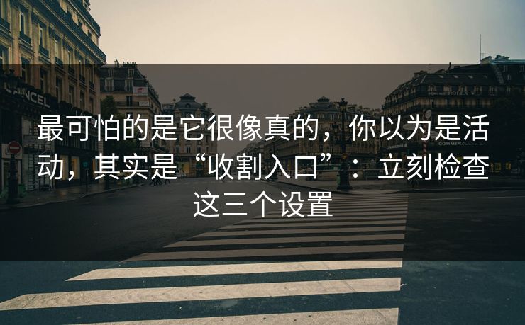 最可怕的是它很像真的，你以为是活动，其实是“收割入口”：立刻检查这三个设置