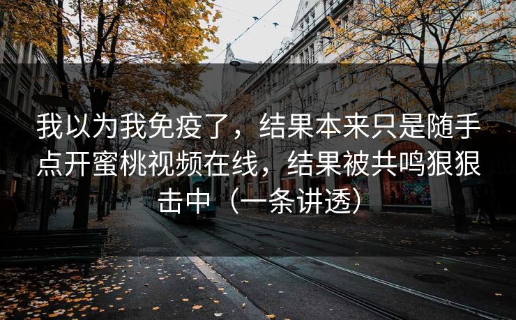 我以为我免疫了，结果本来只是随手点开蜜桃视频在线，结果被共鸣狠狠击中（一条讲透）