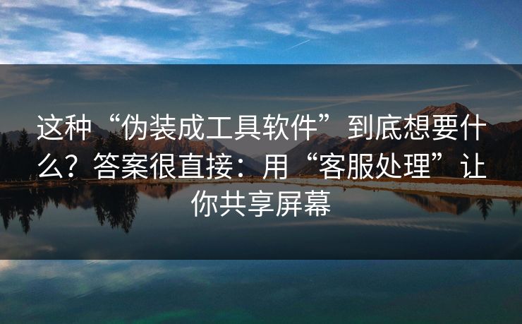 这种“伪装成工具软件”到底想要什么？答案很直接：用“客服处理”让你共享屏幕