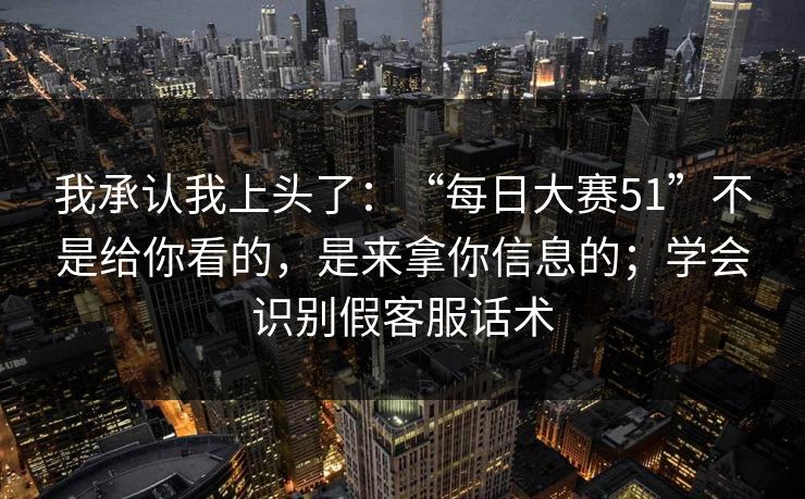 我承认我上头了：“每日大赛51”不是给你看的，是来拿你信息的；学会识别假客服话术