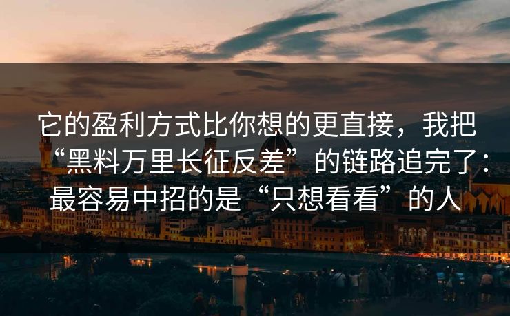 它的盈利方式比你想的更直接，我把“黑料万里长征反差”的链路追完了：最容易中招的是“只想看看”的人