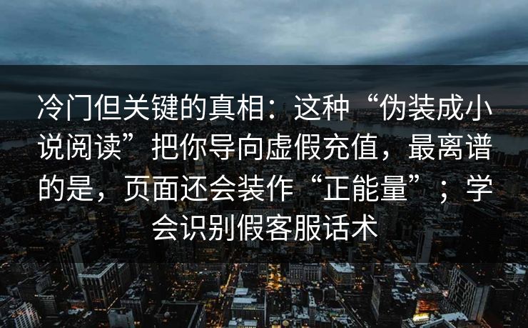 冷门但关键的真相：这种“伪装成小说阅读”把你导向虚假充值，最离谱的是，页面还会装作“正能量”；学会识别假客服话术