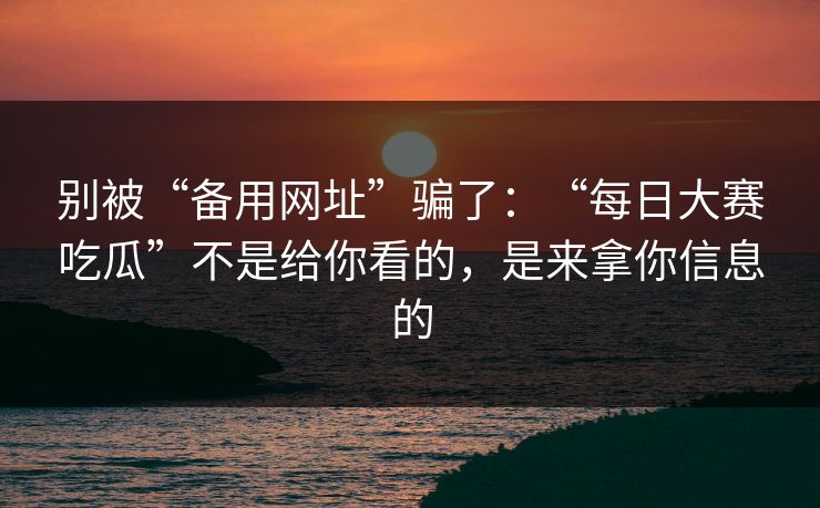 别被“备用网址”骗了：“每日大赛吃瓜”不是给你看的，是来拿你信息的