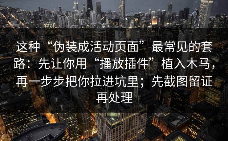 这种“伪装成活动页面”最常见的套路：先让你用“播放插件”植入木马，再一步步把你拉进坑里；先截图留证再处理