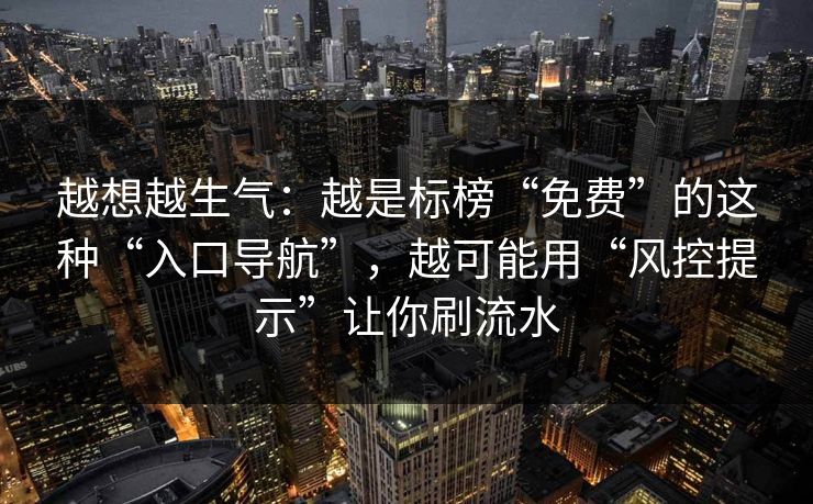 越想越生气：越是标榜“免费”的这种“入口导航”，越可能用“风控提示”让你刷流水