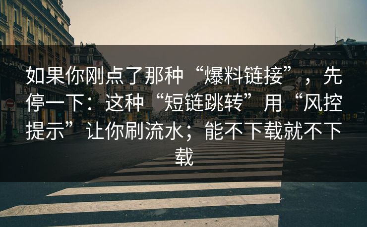 如果你刚点了那种“爆料链接”，先停一下：这种“短链跳转”用“风控提示”让你刷流水；能不下载就不下载