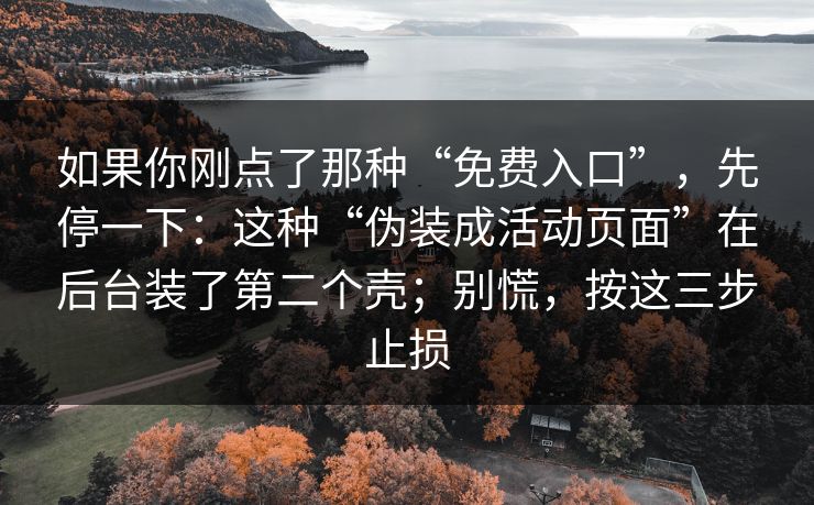 如果你刚点了那种“免费入口”，先停一下：这种“伪装成活动页面”在后台装了第二个壳；别慌，按这三步止损