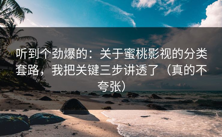 听到个劲爆的：关于蜜桃影视的分类套路，我把关键三步讲透了（真的不夸张）
