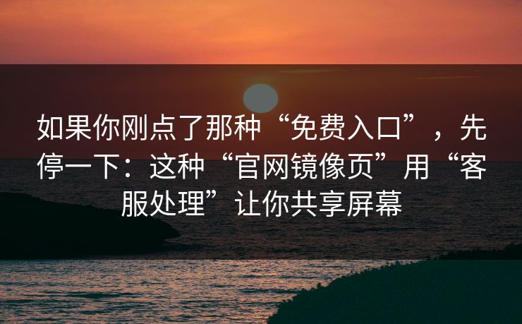 如果你刚点了那种“免费入口”，先停一下：这种“官网镜像页”用“客服处理”让你共享屏幕