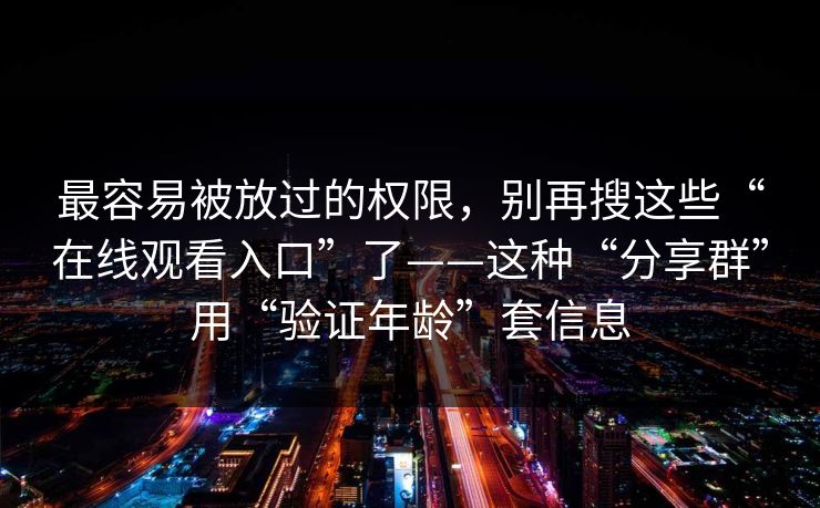 最容易被放过的权限，别再搜这些“在线观看入口”了——这种“分享群”用“验证年龄”套信息