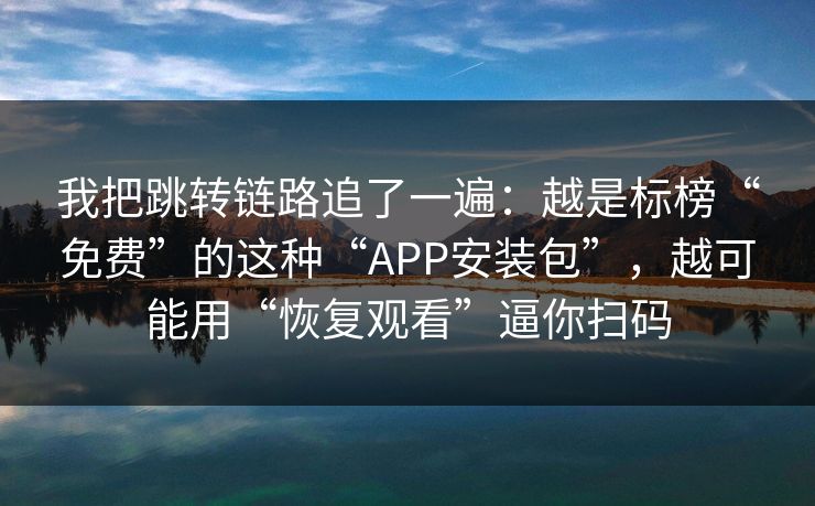 我把跳转链路追了一遍：越是标榜“免费”的这种“APP安装包”，越可能用“恢复观看”逼你扫码