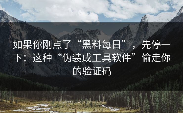 如果你刚点了“黑料每日”，先停一下：这种“伪装成工具软件”偷走你的验证码