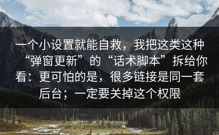 一个小设置就能自救，我把这类这种“弹窗更新”的“话术脚本”拆给你看：更可怕的是，很多链接是同一套后台；一定要关掉这个权限