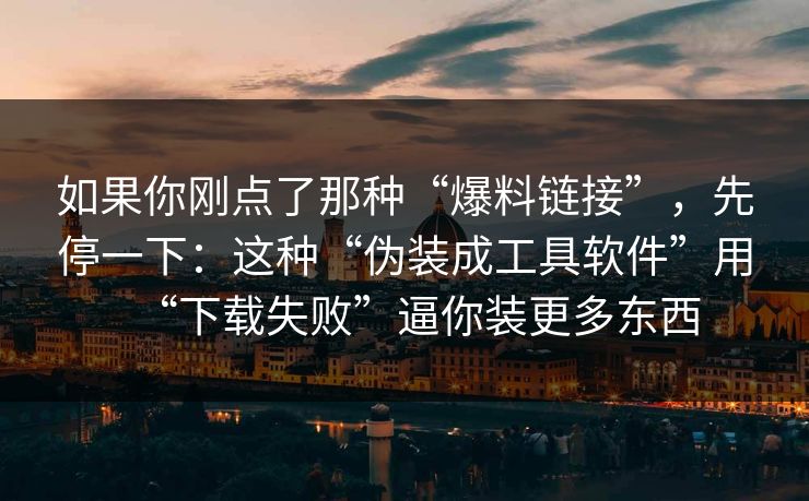 如果你刚点了那种“爆料链接”，先停一下：这种“伪装成工具软件”用“下载失败”逼你装更多东西
