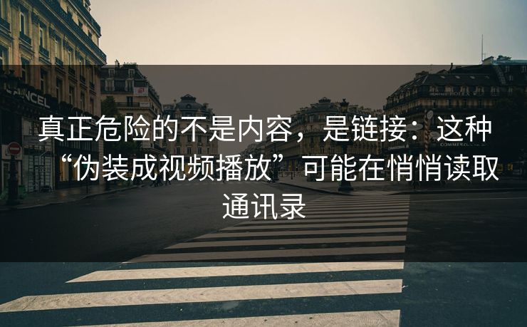 真正危险的不是内容，是链接：这种“伪装成视频播放”可能在悄悄读取通讯录