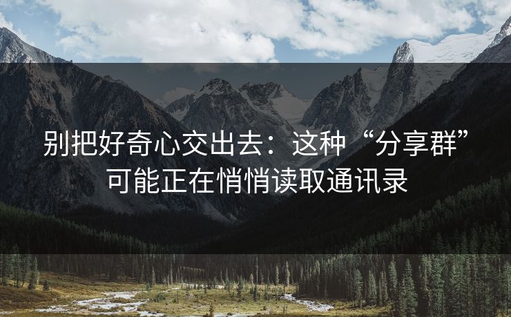 别把好奇心交出去：这种“分享群”可能正在悄悄读取通讯录