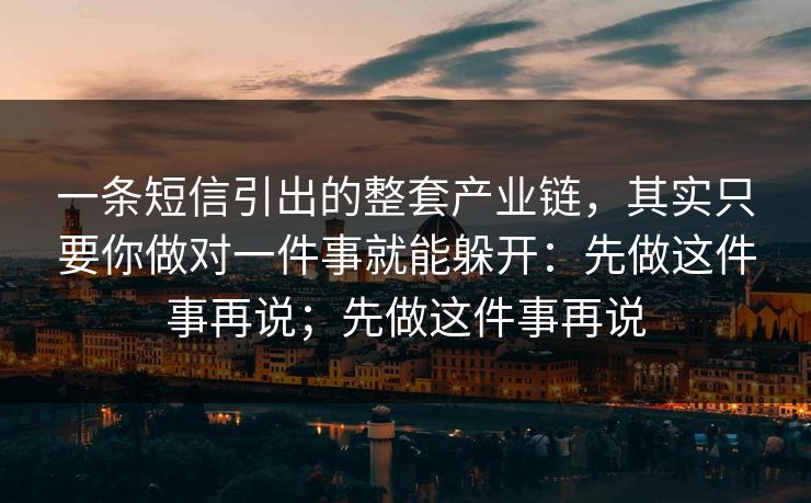 一条短信引出的整套产业链，其实只要你做对一件事就能躲开：先做这件事再说；先做这件事再说