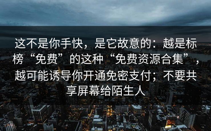 这不是你手快，是它故意的：越是标榜“免费”的这种“免费资源合集”，越可能诱导你开通免密支付；不要共享屏幕给陌生人