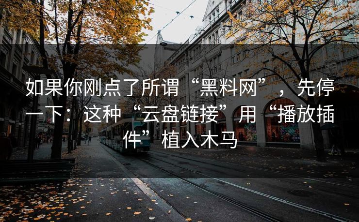 如果你刚点了所谓“黑料网”，先停一下：这种“云盘链接”用“播放插件”植入木马