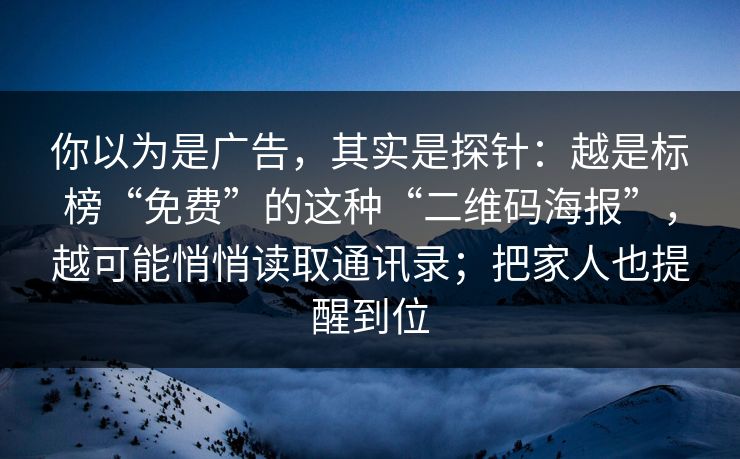 你以为是广告，其实是探针：越是标榜“免费”的这种“二维码海报”，越可能悄悄读取通讯录；把家人也提醒到位