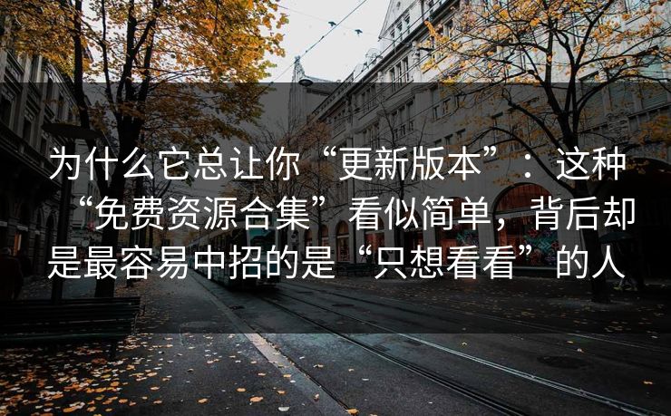 为什么它总让你“更新版本”：这种“免费资源合集”看似简单，背后却是最容易中招的是“只想看看”的人