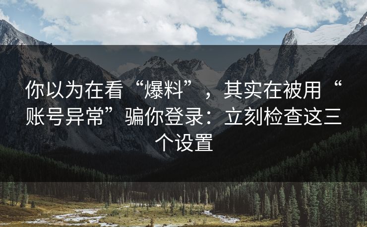 你以为在看“爆料”，其实在被用“账号异常”骗你登录：立刻检查这三个设置