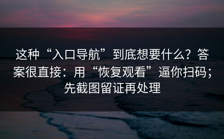 这种“入口导航”到底想要什么？答案很直接：用“恢复观看”逼你扫码；先截图留证再处理