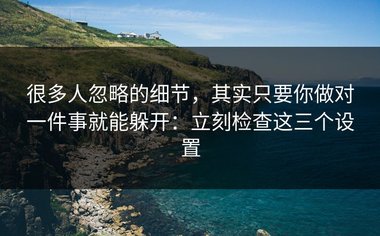 很多人忽略的细节，其实只要你做对一件事就能躲开：立刻检查这三个设置