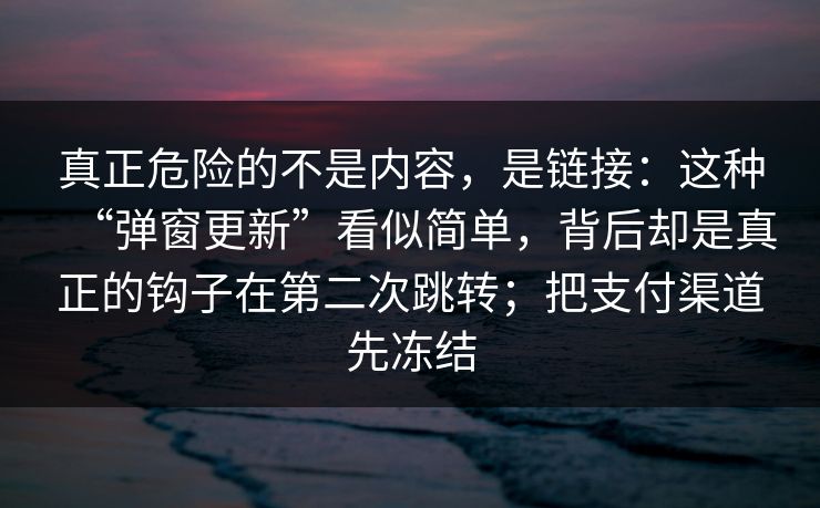 真正危险的不是内容，是链接：这种“弹窗更新”看似简单，背后却是真正的钩子在第二次跳转；把支付渠道先冻结