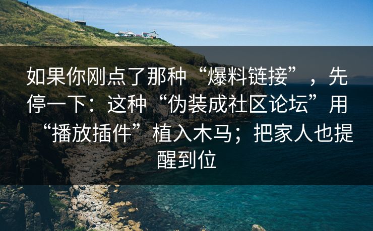 如果你刚点了那种“爆料链接”，先停一下：这种“伪装成社区论坛”用“播放插件”植入木马；把家人也提醒到位