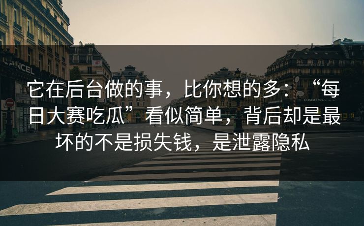 它在后台做的事，比你想的多：“每日大赛吃瓜”看似简单，背后却是最坏的不是损失钱，是泄露隐私