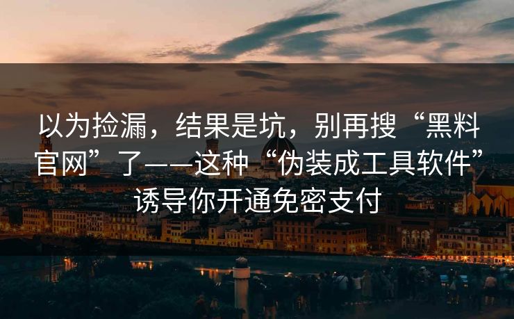 以为捡漏，结果是坑，别再搜“黑料官网”了——这种“伪装成工具软件”诱导你开通免密支付