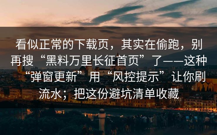 看似正常的下载页，其实在偷跑，别再搜“黑料万里长征首页”了——这种“弹窗更新”用“风控提示”让你刷流水；把这份避坑清单收藏