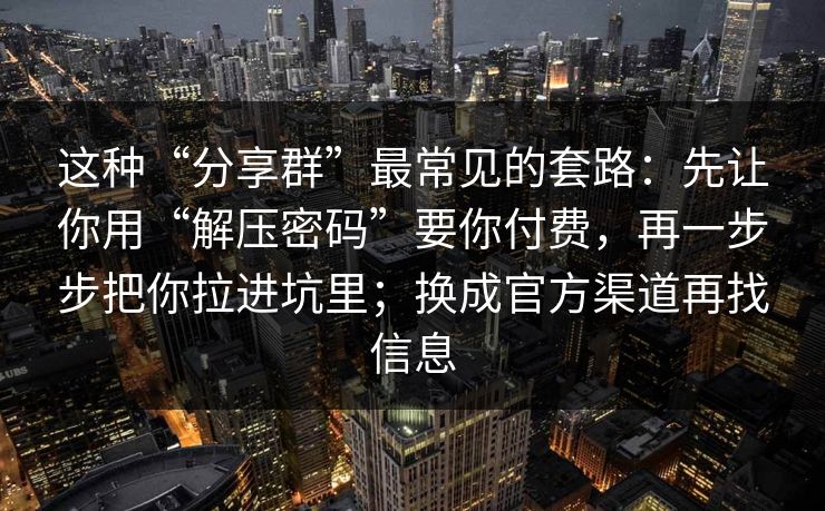 这种“分享群”最常见的套路：先让你用“解压密码”要你付费，再一步步把你拉进坑里；换成官方渠道再找信息