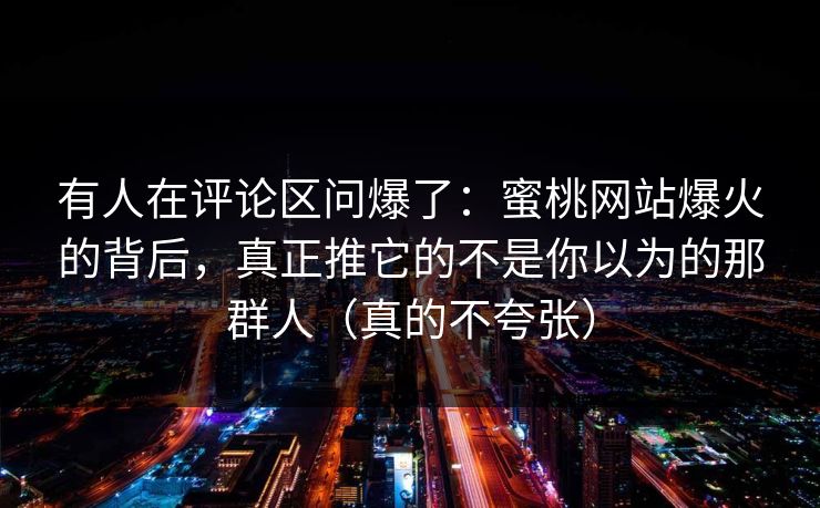有人在评论区问爆了：蜜桃网站爆火的背后，真正推它的不是你以为的那群人（真的不夸张）