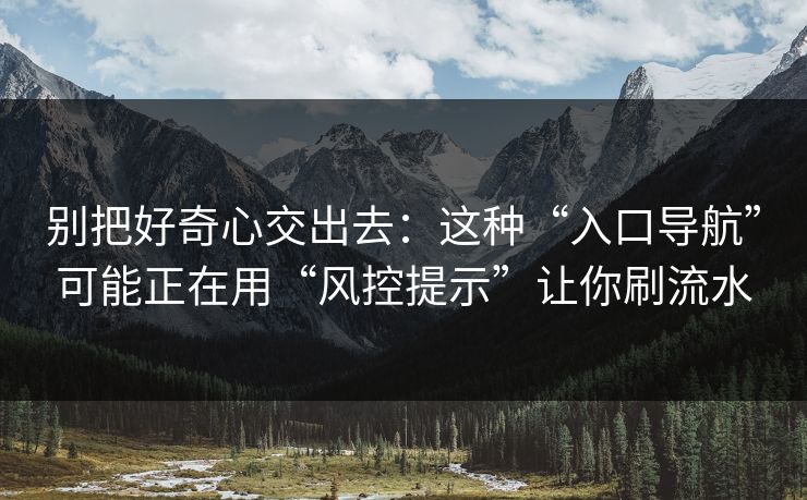 别把好奇心交出去：这种“入口导航”可能正在用“风控提示”让你刷流水