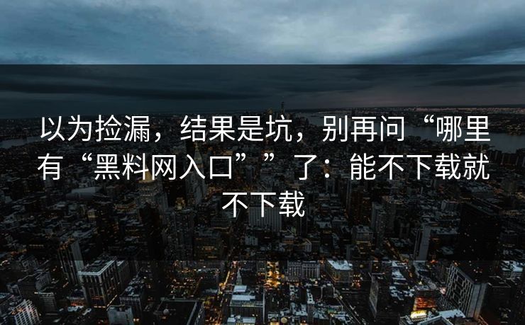 以为捡漏，结果是坑，别再问“哪里有“<strong>黑料网</strong>入口””了：能不下载就不下载
