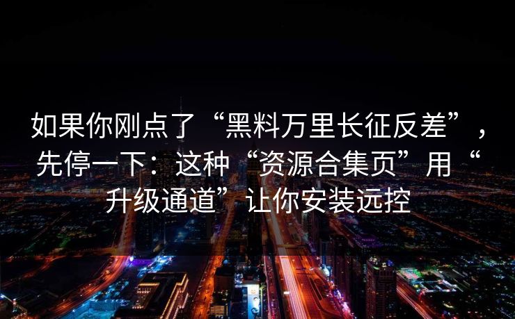 如果你刚点了“黑料万里长征反差”，先停一下：这种“资源合集页”用“升级通道”让你安装远控