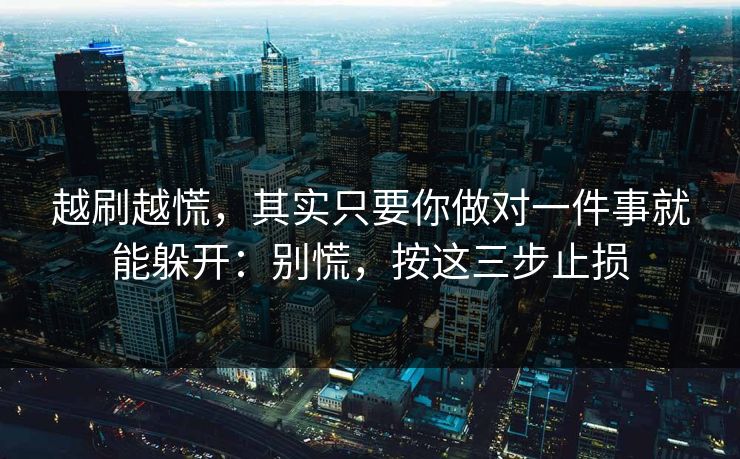 越刷越慌，其实只要你做对一件事就能躲开：别慌，按这三步止损