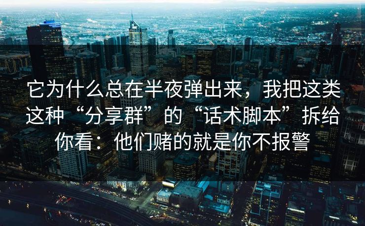 它为什么总在半夜弹出来，我把这类这种“分享群”的“话术脚本”拆给你看：他们赌的就是你不报警