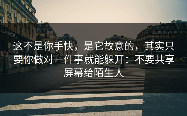 这不是你手快，是它故意的，其实只要你做对一件事就能躲开：不要共享屏幕给陌生人