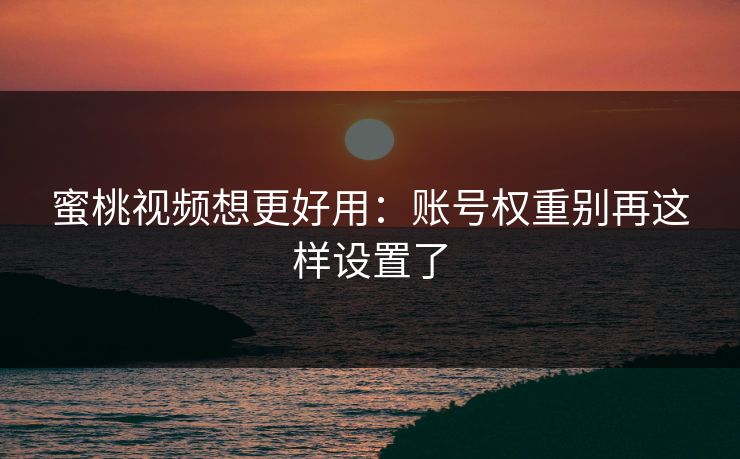蜜桃视频想更好用：账号权重别再这样设置了