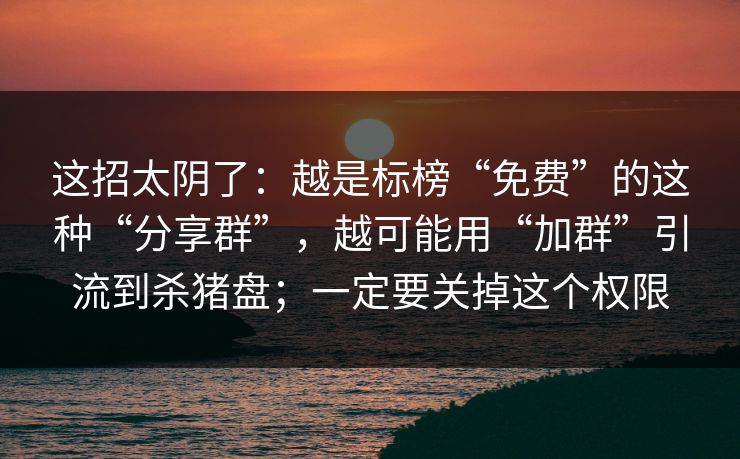 这招太阴了：越是标榜“免费”的这种“分享群”，越可能用“加群”引流到杀猪盘；一定要关掉这个权限