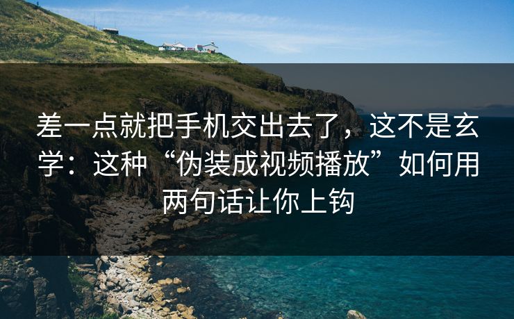 差一点就把手机交出去了，这不是玄学：这种“伪装成视频播放”如何用两句话让你上钩